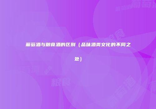 葡萄酒与粮食酒的区别（品味酒类文化的不同之处）