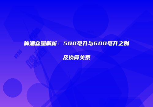 啤酒容量解析：500毫升与600毫升之别及换算关系