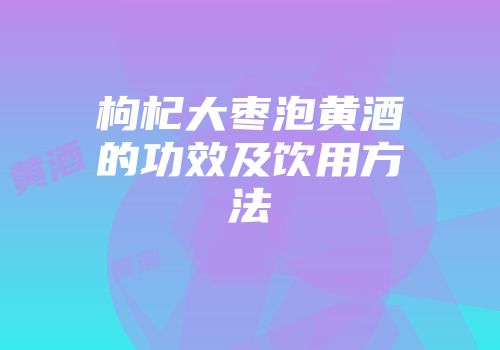枸杞大枣泡黄酒的功效及饮用方法