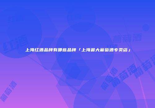 上海红酒品牌有哪些品牌「上海最大葡萄酒专卖店」