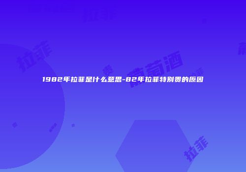 1982年拉菲是什么意思-82年拉菲特别贵的原因