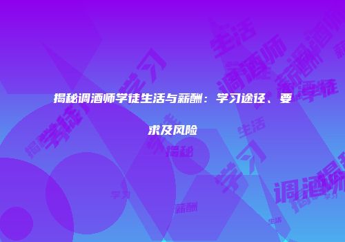 揭秘调酒师学徒生活与薪酬：学习途径、要求及风险