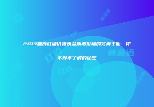 2013雄狮红酒价格表品质与价格的完美平衡，你不得不了解的秘密