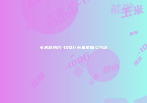 玉米酿酒苦-100斤玉米能酿多少酒