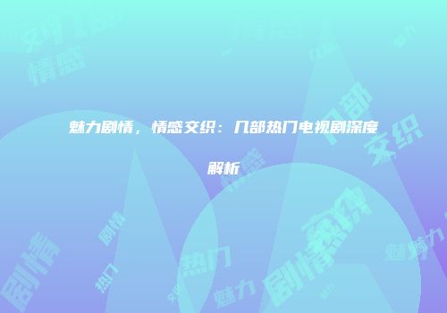 魅力剧情，情感交织：几部热门电视剧深度解析