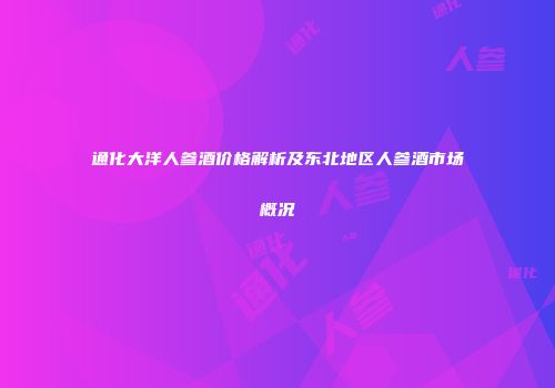 通化大洋人参酒价格解析及东北地区人参酒市场概况