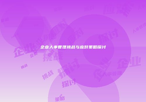 企业人事管理挑战与应对策略探讨