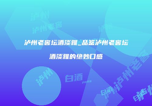 泸州老窖坛酒淡雅_品鉴泸州老窖坛酒淡雅的绝妙口感