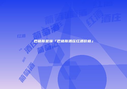 巴格斯意境「巴格斯酒庄红酒价格」