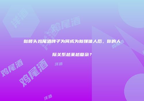 骷髅头鸡尾酒牌子为何成为新媒体人后，你的人际关系越来越复杂？
