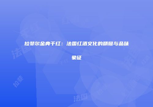 拉斐尔金典干红：法国红酒文化的精髓与品味象征