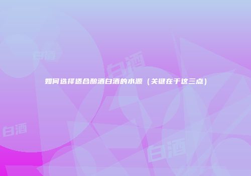 如何选择适合酿酒白酒的水源（关键在于这三点）