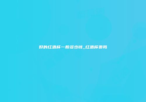 好的红酒杯一般多少钱_红酒杯贵吗