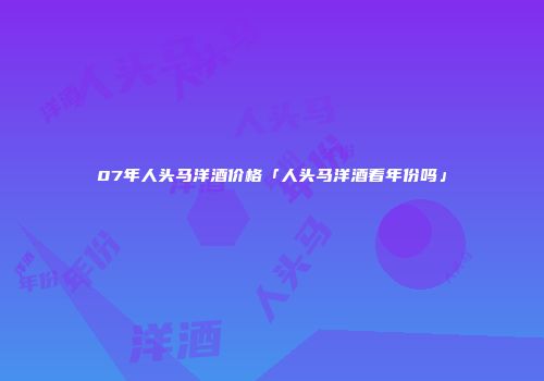 07年人头马洋酒价格「人头马洋酒看年份吗」