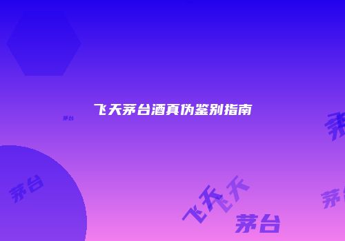 飞天茅台酒真伪鉴别指南