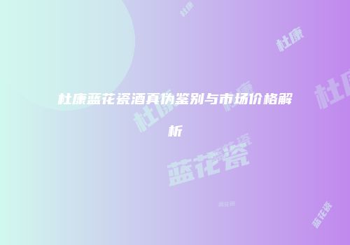 杜康蓝花瓷酒真伪鉴别与市场价格解析