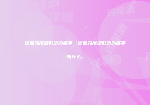 绿色鸡尾酒好听的名字「绿色鸡尾酒好听的名字叫什么」