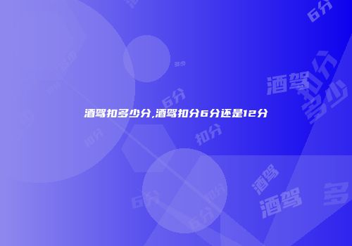 酒驾扣多少分,酒驾扣分6分还是12分