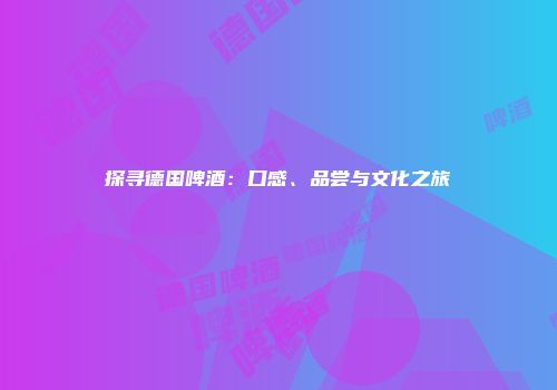 探寻德国啤酒：口感、品尝与文化之旅