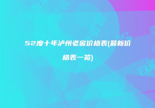 52度十年泸州老窖价格表(最新价格表一览)