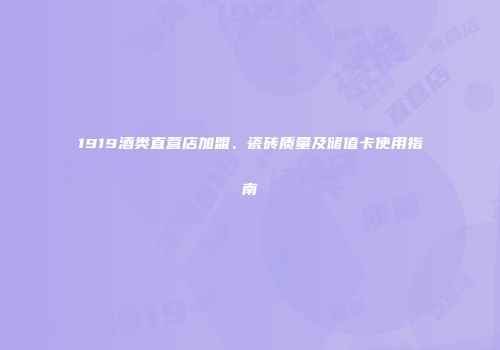 1919酒类直营店加盟、瓷砖质量及储值卡使用指南