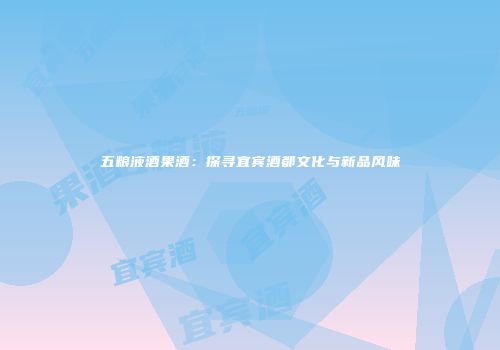五粮液酒果酒：探寻宜宾酒都文化与新品风味