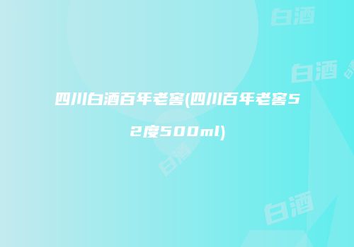 四川白酒百年老窖(四川百年老窖52度500ml)