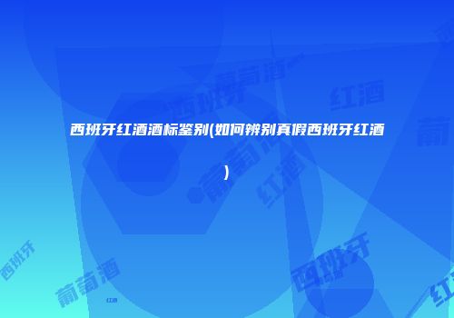 西班牙红酒酒标鉴别(如何辨别真假西班牙红酒)