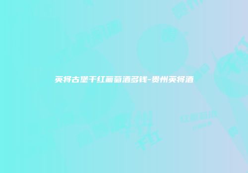 英将古堡干红葡萄酒多钱-贵州英将酒