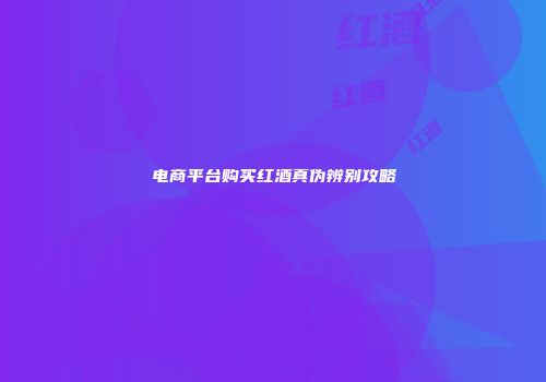 电商平台购买红酒真伪辨别攻略