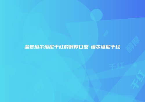 品尝塔尔塔尼干红的醇厚口感-塔尔塔尼干红