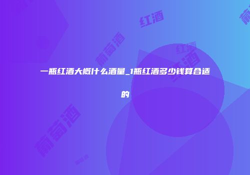 一瓶红酒大概什么酒量_1瓶红酒多少钱算合适的