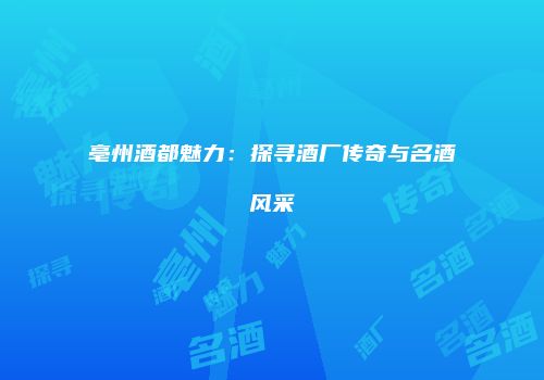 亳州酒都魅力：探寻酒厂传奇与名酒风采