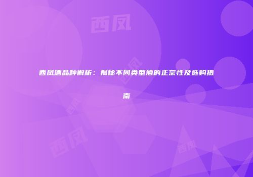 西凤酒品种解析：揭秘不同类型酒的正宗性及选购指南