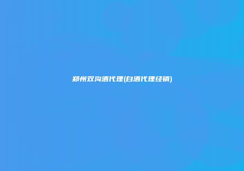 郑州双沟酒代理(白酒代理经销)
