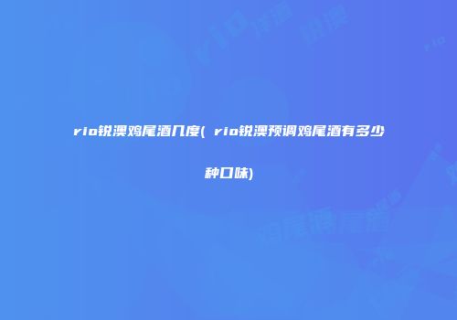 rio锐澳鸡尾酒几度( rio锐澳预调鸡尾酒有多少种口味)