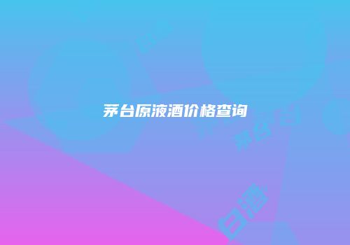 茅台原液酒价格查询