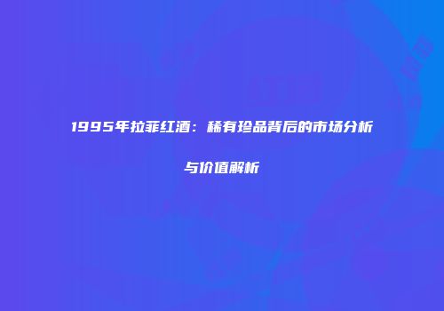 1995年拉菲红酒：稀有珍品背后的市场分析与价值解析