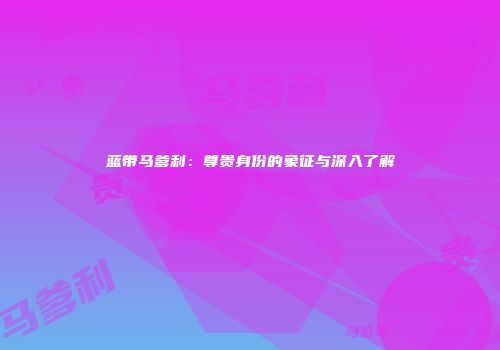 蓝带马爹利：尊贵身份的象征与深入了解