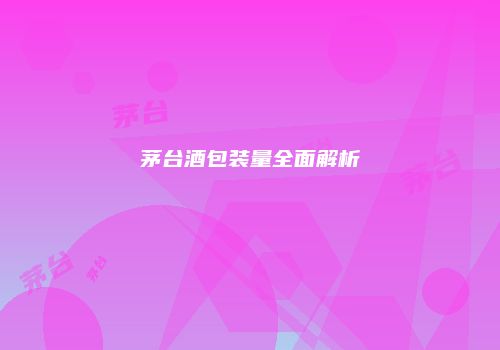 茅台酒包装量全面解析