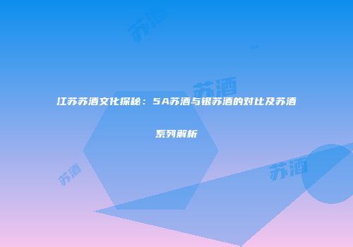 江苏苏酒文化探秘：5A苏酒与银苏酒的对比及苏酒系列解析