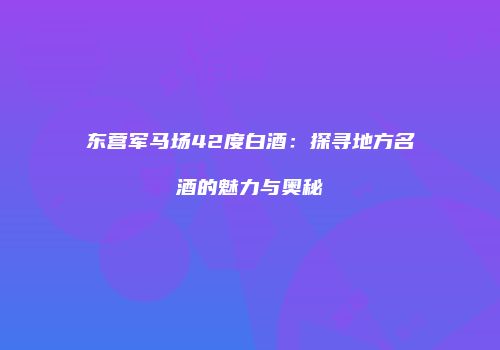东营军马场42度白酒：探寻地方名酒的魅力与奥秘