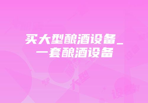 买大型酿酒设备_一套酿酒设备