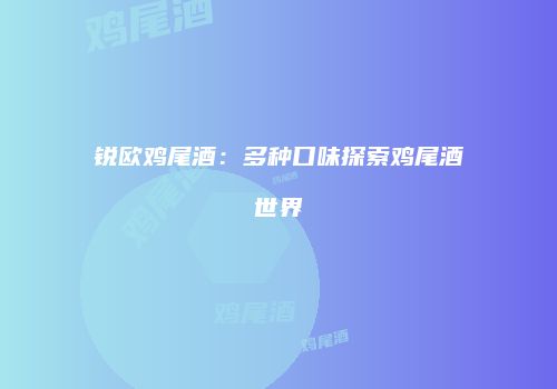 锐欧鸡尾酒：多种口味探索鸡尾酒世界
