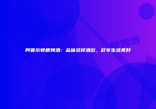 阿普尔顿朗姆酒：品味多样酒款，尽享生活美好