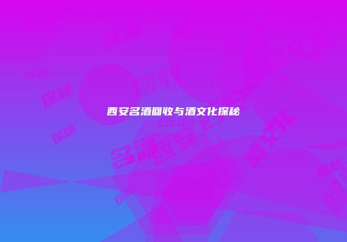 西安名酒回收与酒文化探秘