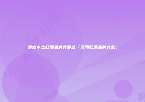 澳洲本土红酒品牌有哪些「澳洲红酒品牌大全」