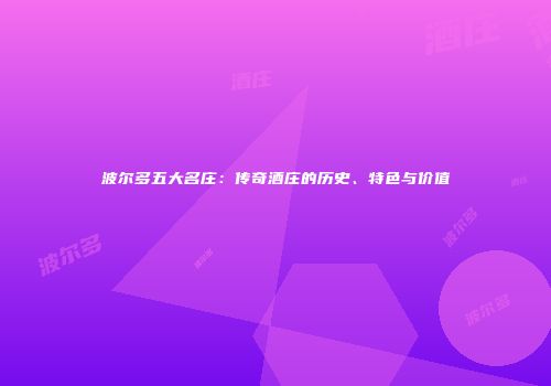 波尔多五大名庄：传奇酒庄的历史、特色与价值