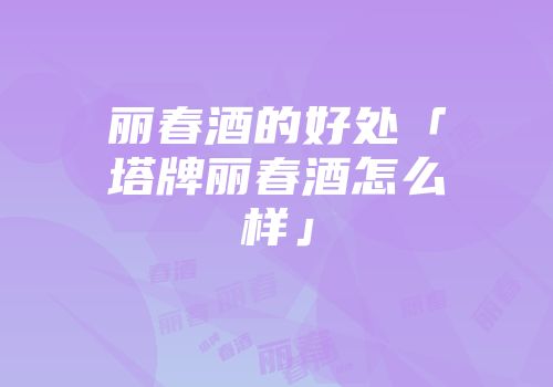 丽春酒的好处「塔牌丽春酒怎么样」