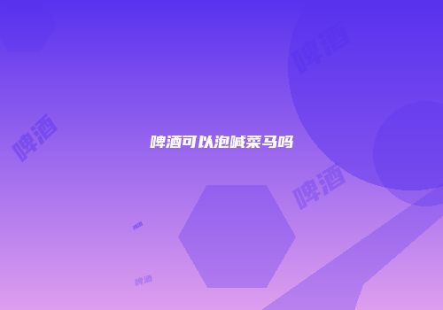 啤酒可以泡喊菜马吗